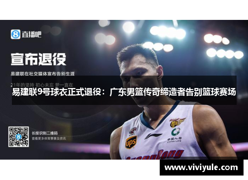 易建联9号球衣正式退役:广东男篮传奇缔造者告别篮球赛场